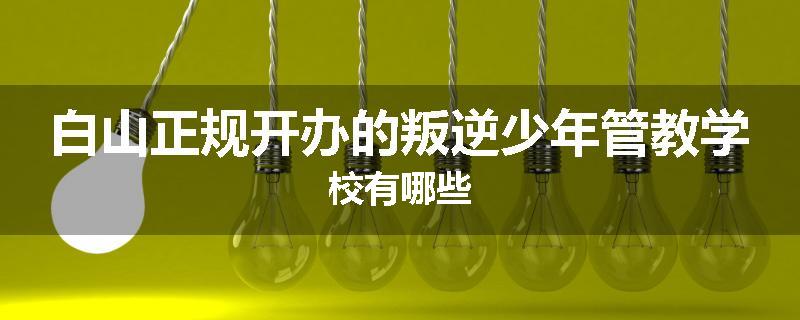 白山正规开办的叛逆少年管教学校有哪些