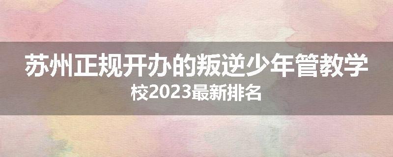 苏州正规开办的叛逆少年管教学校2023最新排名