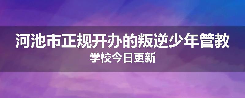 河池市正规开办的叛逆少年管教学校今日更新