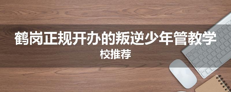 鹤岗正规开办的叛逆少年管教学校推荐