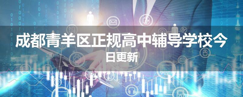 成都青羊区正规高中辅导学校今日更新