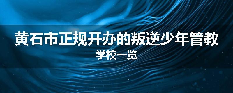 黄石市正规开办的叛逆少年管教学校一览