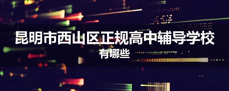 昆明市西山区正规高中辅导学校有哪些