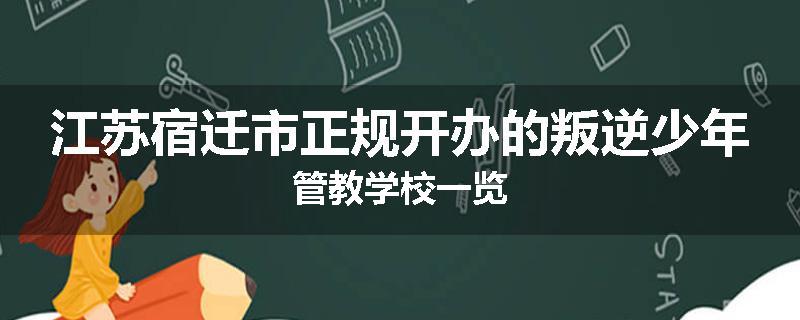 江苏宿迁市正规开办的叛逆少年管教学校一览