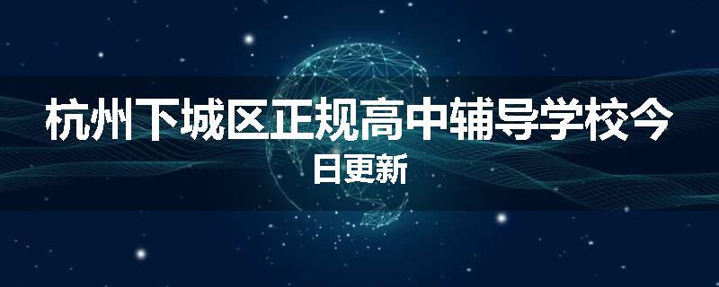 杭州下城区正规高中辅导学校今日更新