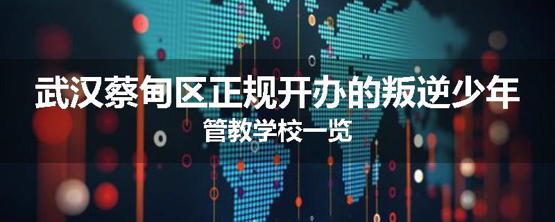 武汉蔡甸区正规开办的叛逆少年管教学校一览