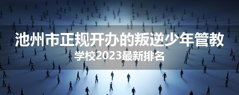池州市正规开办的叛逆少年管教学校2023最新排名