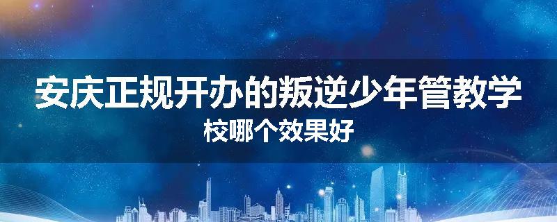 安庆正规开办的叛逆少年管教学校哪个效果好