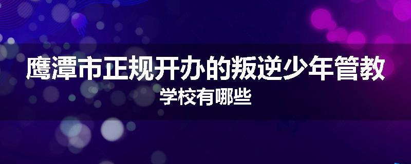 鹰潭市正规开办的叛逆少年管教学校有哪些