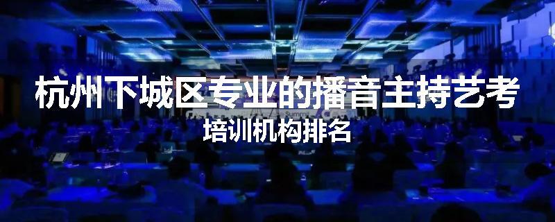 杭州下城区专业的播音主持艺考培训机构排名
