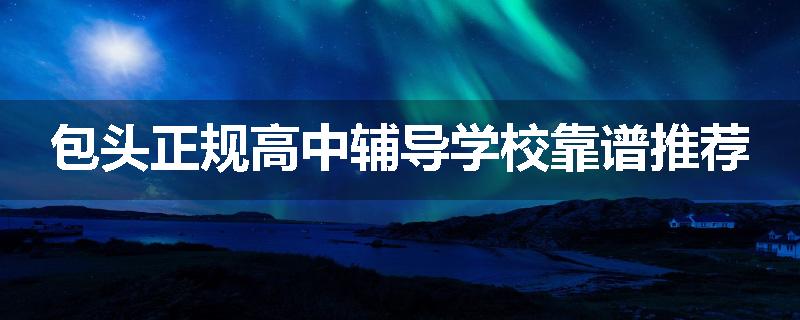 包头正规高中辅导学校靠谱推荐