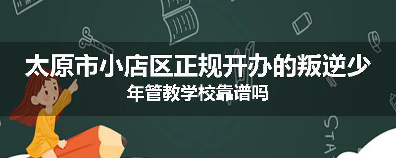 太原市小店区正规开办的叛逆少年管教学校靠谱吗
