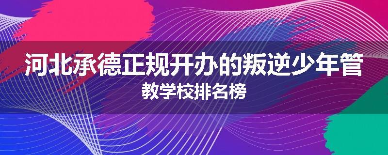 河北承德正规开办的叛逆少年管教学校排名榜