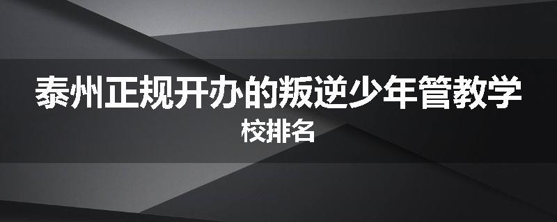 泰州正规开办的叛逆少年管教学校排名