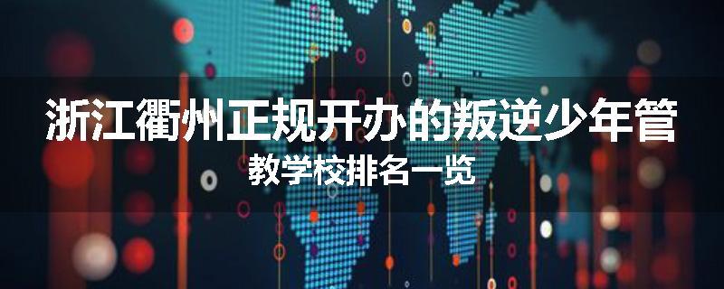 浙江衢州正规开办的叛逆少年管教学校排名一览