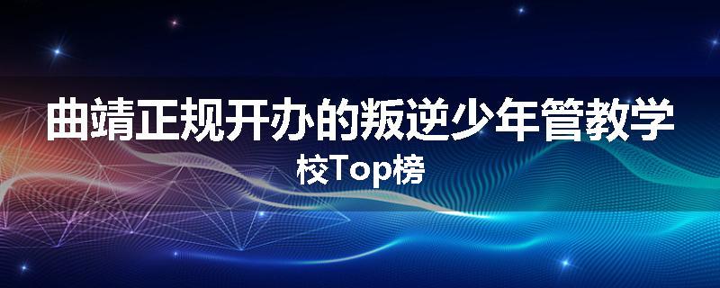 曲靖正规开办的叛逆少年管教学校Top榜