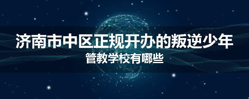 济南市中区正规开办的叛逆少年管教学校有哪些