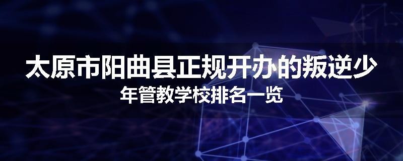 太原市阳曲县正规开办的叛逆少年管教学校排名一览