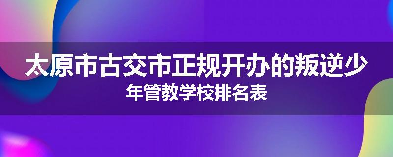 太原市古交市正规开办的叛逆少年管教学校排名表