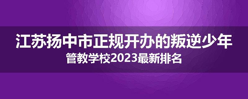 江苏扬中市正规开办的叛逆少年管教学校2023最新排名