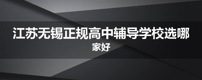 江苏无锡正规高中辅导学校选哪家好