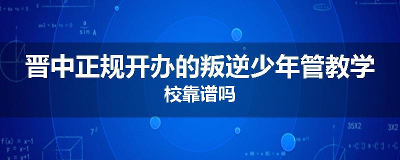 晋中正规开办的叛逆少年管教学校靠谱吗
