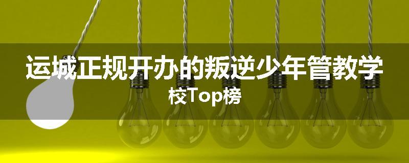 运城正规开办的叛逆少年管教学校Top榜