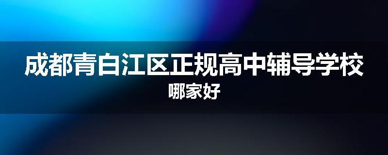 成都青白江区正规高中辅导学校哪家好