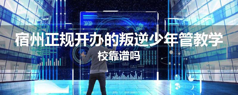 宿州正规开办的叛逆少年管教学校靠谱吗