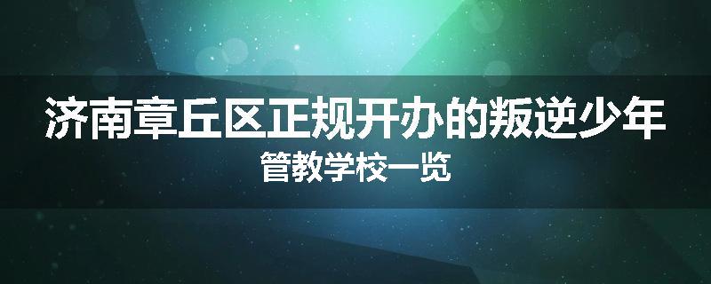 济南章丘区正规开办的叛逆少年管教学校一览