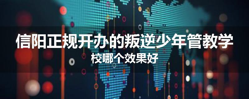 信阳正规开办的叛逆少年管教学校哪个效果好