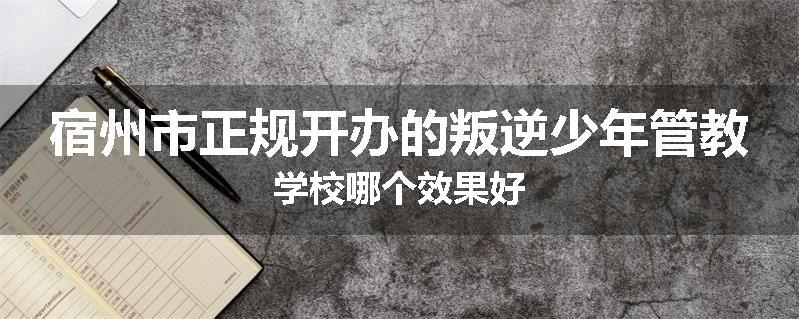 宿州市正规开办的叛逆少年管教学校哪个效果好