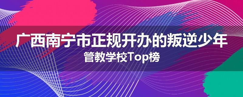 广西南宁市正规开办的叛逆少年管教学校Top榜