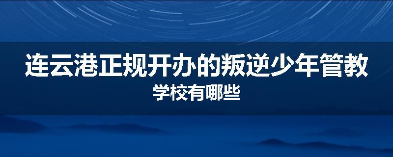 连云港正规开办的叛逆少年管教学校有哪些