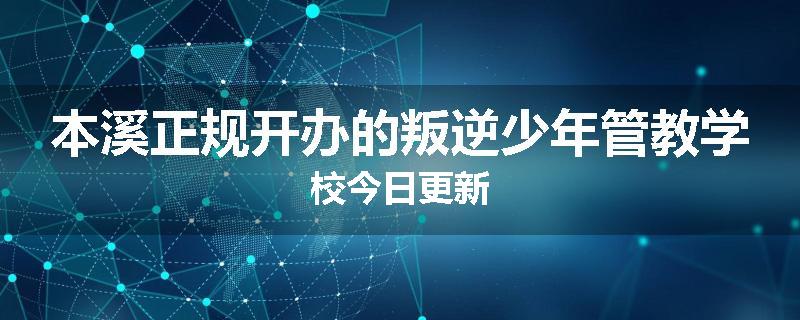 本溪正规开办的叛逆少年管教学校今日更新