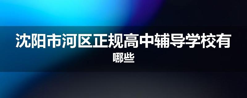 沈阳市河区正规高中辅导学校有哪些