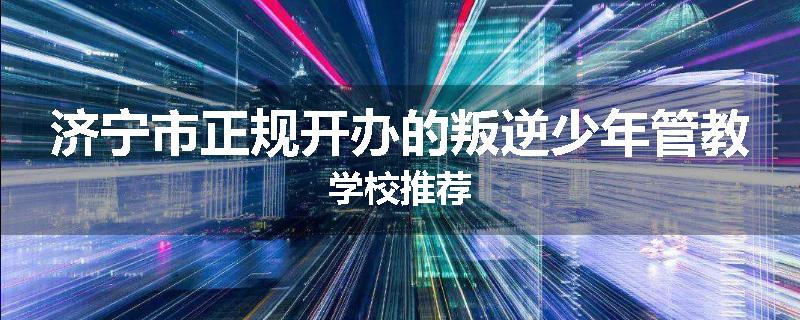 济宁市正规开办的叛逆少年管教学校推荐