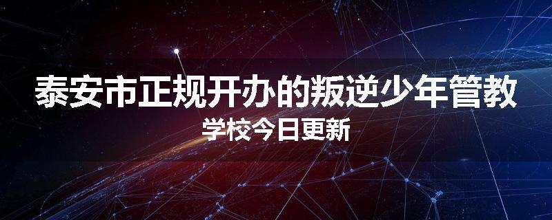 泰安市正规开办的叛逆少年管教学校今日更新