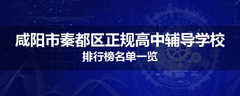 咸阳市秦都区正规高中辅导学校排行榜名单一览