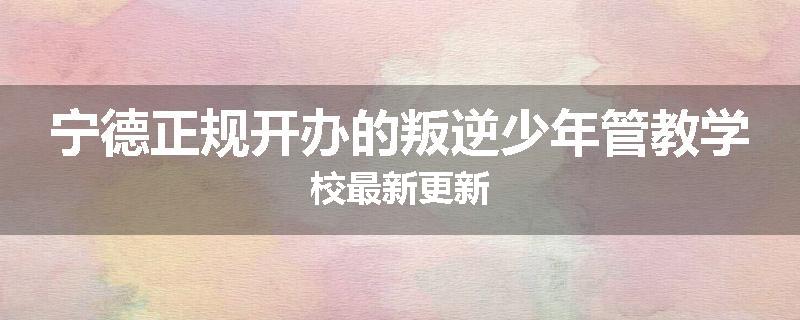 宁德正规开办的叛逆少年管教学校最新更新