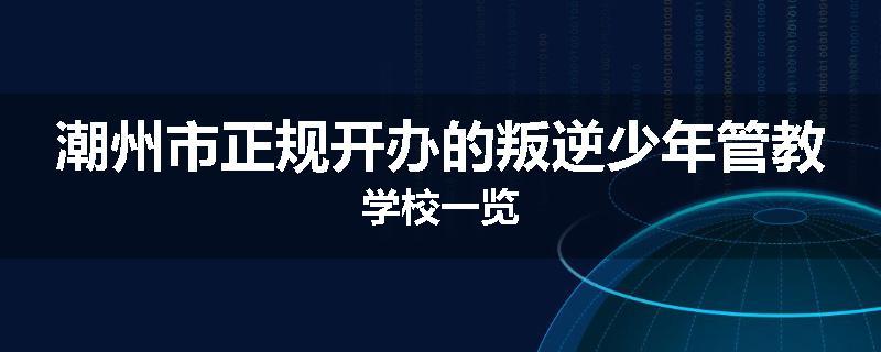 潮州市正规开办的叛逆少年管教学校一览