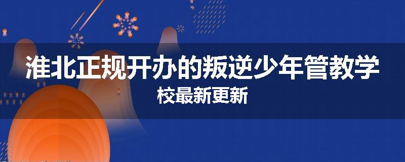淮北正规开办的叛逆少年管教学校最新更新