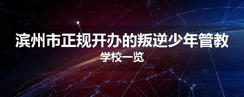 滨州市正规开办的叛逆少年管教学校一览