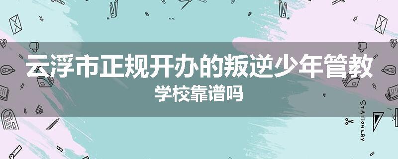 云浮市正规开办的叛逆少年管教学校靠谱吗