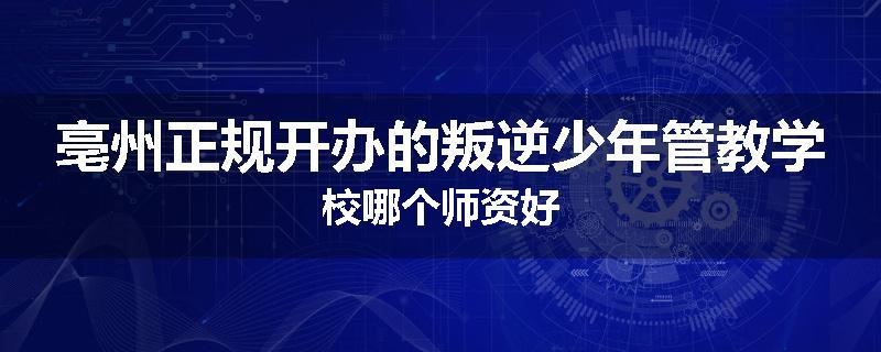 亳州正规开办的叛逆少年管教学校哪个师资好