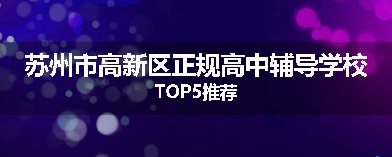 苏州市高新区正规高中辅导学校TOP5推荐