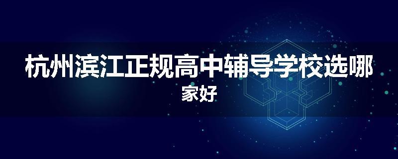 杭州滨江正规高中辅导学校选哪家好