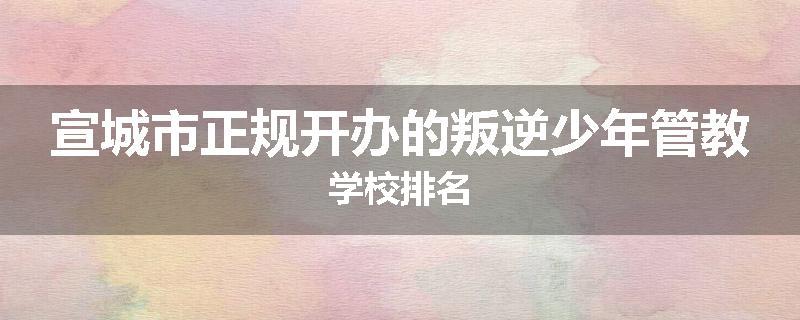 宣城市正规开办的叛逆少年管教学校排名