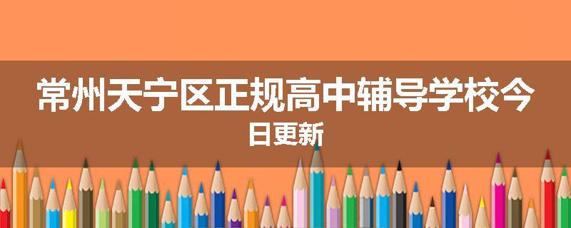 常州天宁区正规高中辅导学校今日更新