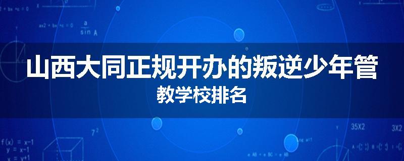 山西大同正规开办的叛逆少年管教学校排名